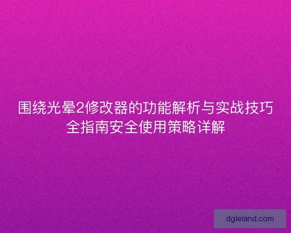 围绕光晕2修改器的功能解析与实战技巧全指南安全使用策略详解