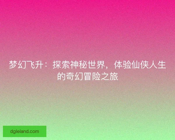 梦幻飞升：探索神秘世界，体验仙侠人生的奇幻冒险之旅