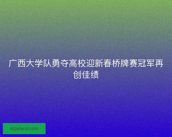 广西大学队勇夺高校迎新春桥牌赛冠军再创佳绩 广西大学队勇夺高校迎新春桥牌赛冠军再创佳绩