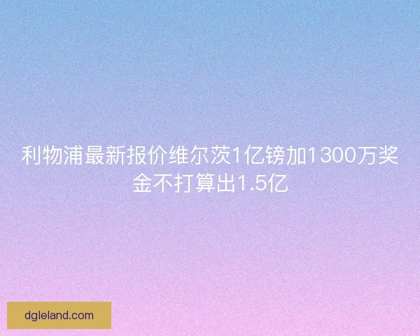 利物浦最新报价维尔茨1亿镑加1300万奖金不打算出1.5亿 利物浦最新报价维尔茨1亿镑加1300万奖金不打算出1.5亿