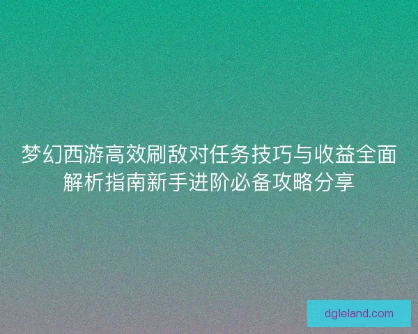 梦幻西游高效刷敌对任务技巧与收益全面解析指南新手进阶必备攻略分享 梦幻西游高效刷敌对任务技巧与收益全面解析指南新手进阶必备攻略分享