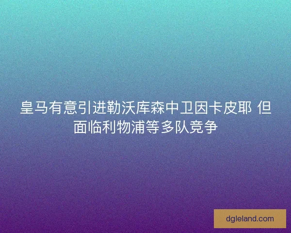 皇马有意引进勒沃库森中卫因卡皮耶 但面临利物浦等多队竞争