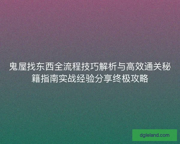 鬼屋找东西全流程技巧解析与高效通关秘籍指南实战经验分享终极攻略 鬼屋找东西全流程技巧解析与高效通关秘籍指南实战经验分享终极攻略