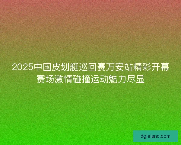 2025中国皮划艇巡回赛万安站精彩开幕赛场激情碰撞运动魅力尽显 2025中国皮划艇巡回赛万安站精彩开幕赛场激情碰撞运动魅力尽显