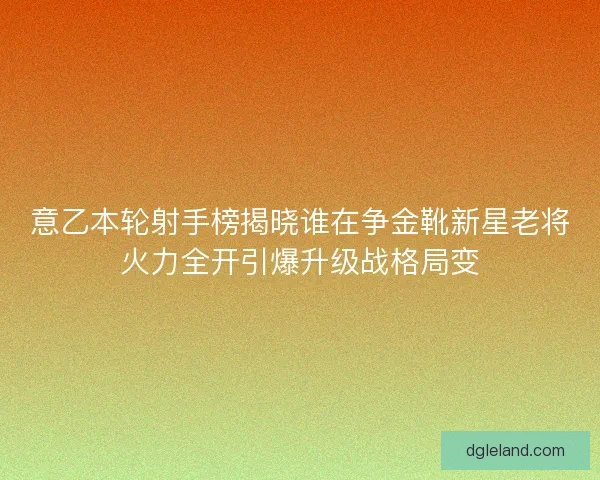 意乙本轮射手榜揭晓谁在争金靴新星老将火力全开引爆升级战格局变