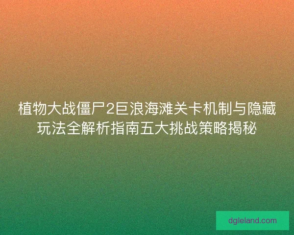 植物大战僵尸2巨浪海滩关卡机制与隐藏玩法全解析指南五大挑战策略揭秘