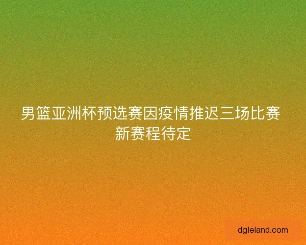 男篮亚洲杯预选赛因疫情推迟三场比赛 新赛程待定