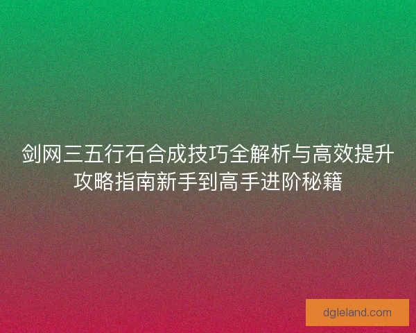 剑网三五行石合成技巧全解析与高效提升攻略指南新手到高手进阶秘籍 剑网三五行石合成技巧全解析与高效提升攻略指南新手到高手进阶秘籍